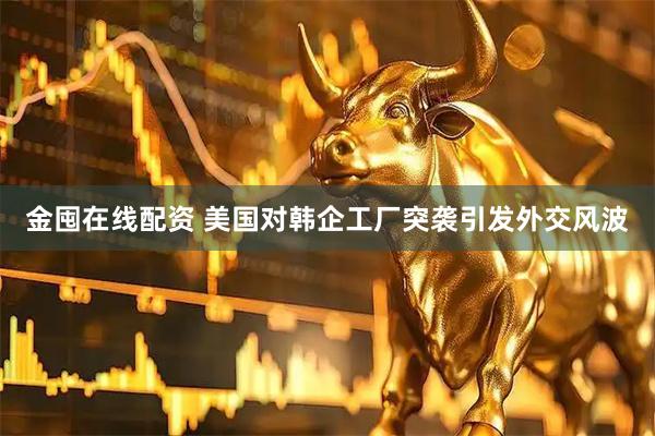 金囤在线配资 美国对韩企工厂突袭引发外交风波