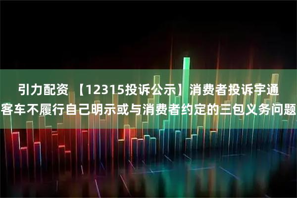 引力配资 【12315投诉公示】消费者投诉宇通客车不履行自己明示或与消费者约定的三包义务问题