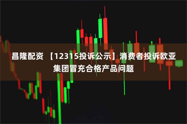 昌隆配资 【12315投诉公示】消费者投诉欧亚集团冒充合格产品问题
