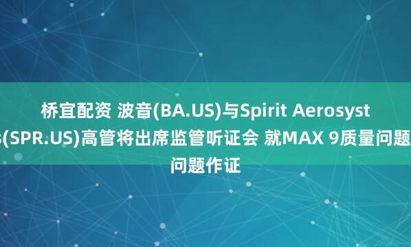 桥宜配资 波音(BA.US)与Spirit Aerosystems(SPR.US)高管将出席监管听证会 就MAX 9质量问题作证