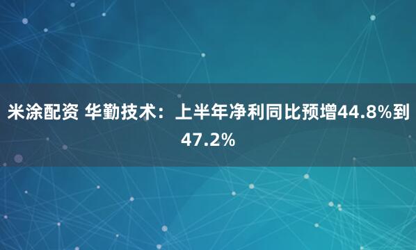 米涂配资 华勤技术：上半年净利同比预增44.8%到47.2%