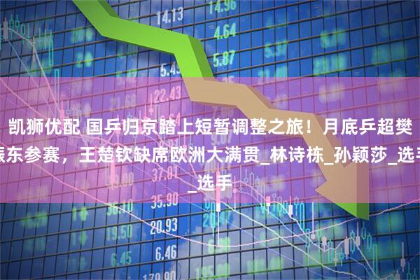 凯狮优配 国乒归京踏上短暂调整之旅！月底乒超樊振东参赛，王楚钦缺席欧洲大满贯_林诗栋_孙颖莎_选手