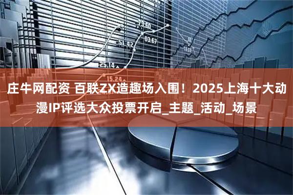 庄牛网配资 百联ZX造趣场入围!2025上海十大动漫IP评选大众投票开启_主题_活动_场景