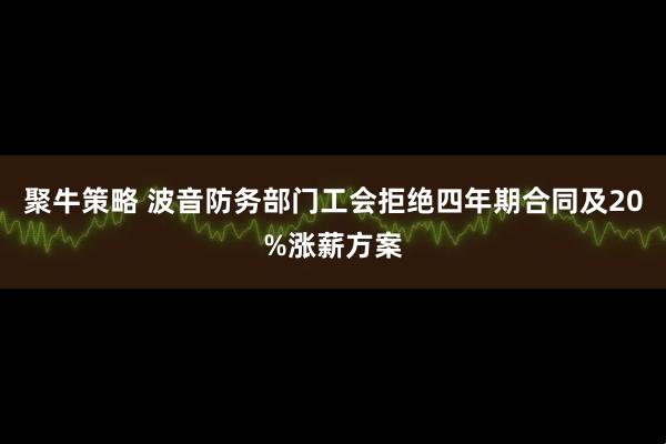 聚牛策略 波音防务部门工会拒绝四年期合同及20%涨薪方案