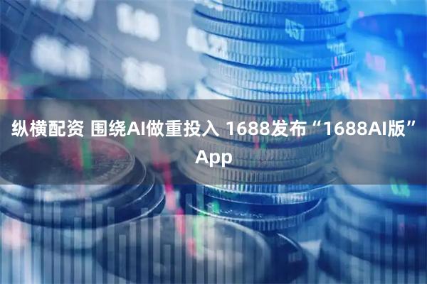 纵横配资 围绕AI做重投入 1688发布“1688AI版”App