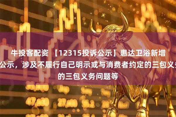 牛投客配资 【12315投诉公示】惠达卫浴新增3件投诉公示，涉及不履行自己明示或与消费者约定的三包义务问题等