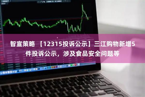 智宣策略 【12315投诉公示】三江购物新增5件投诉公示，涉及食品安全问题等