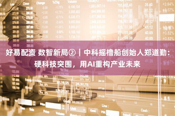 好易配资 数智新局②|中科摇橹船创始人郑道勤:硬科技突围,用AI重构产业未来