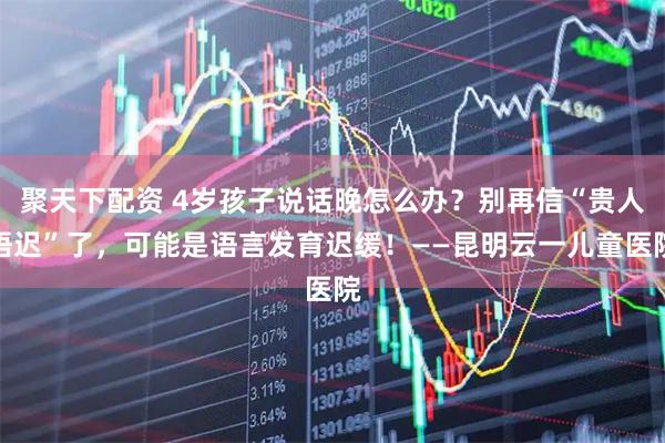 聚天下配资 4岁孩子说话晚怎么办？别再信“贵人语迟”了，可能是语言发育迟缓！——昆明云一儿童医院