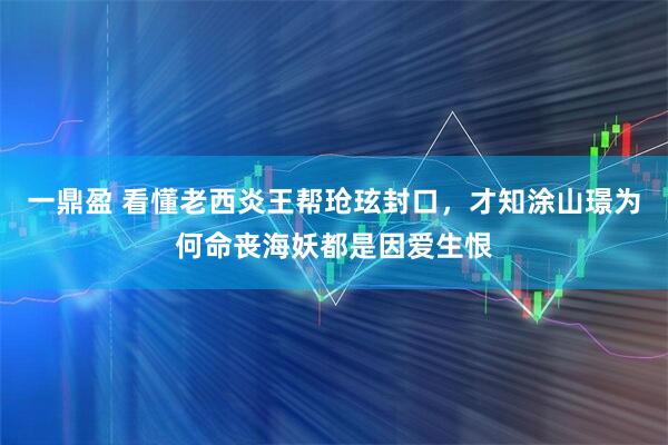 一鼎盈 看懂老西炎王帮玱玹封口，才知涂山璟为何命丧海妖都是因爱生恨