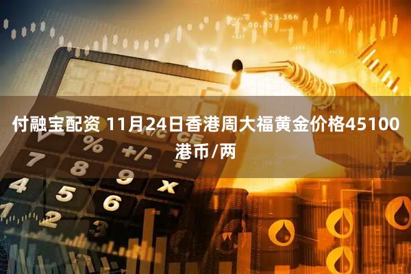 付融宝配资 11月24日香港周大福黄金价格45100港币/两