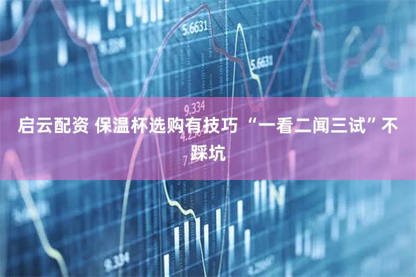 启云配资 保温杯选购有技巧 “一看二闻三试”不踩坑