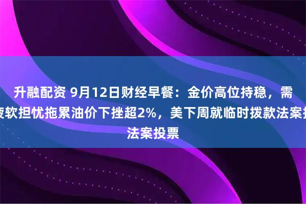 升融配资 9月12日财经早餐:金价高位持稳,需求疲软担忧拖累油价下挫超2%,美下周就临时拨款法案投票