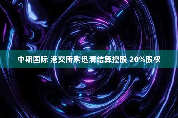 中期国际 港交所购迅清结算控股 20%股权