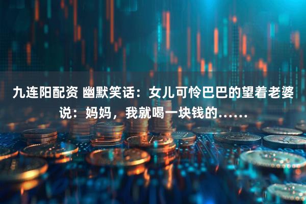 九连阳配资 幽默笑话：女儿可怜巴巴的望着老婆说：妈妈，我就喝一块钱的……