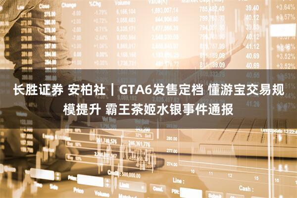 长胜证券 安柏社｜GTA6发售定档 懂游宝交易规模提升 霸王茶姬水银事件通报