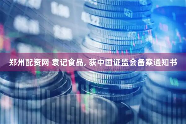 郑州配资网 袁记食品, 获中国证监会备案通知书