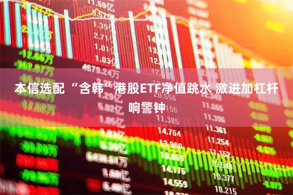 本信选配 “含韩”港股ETF净值跳水 激进加杠杆响警钟