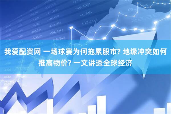 我爱配资网 一场球赛为何拖累股市? 地缘冲突如何推高物价? 一文讲透全球经济